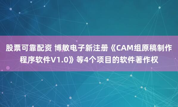 股票可靠配资 博敏电子新注册《CAM组原稿制作程序软件V1.0》等4个项目的软件著作权