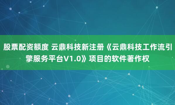 股票配资额度 云鼎科技新注册《云鼎科技工作流引擎服务平台V1.0》项目的软件著作权