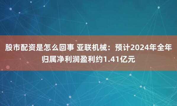 股市配资是怎么回事 亚联机械：预计2024年全年归属净利润盈利约1.41亿元