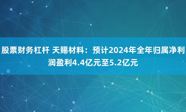 股票财务杠杆 天赐材料：预计2024年全年归属净利润盈利4.4亿元至5.2亿元