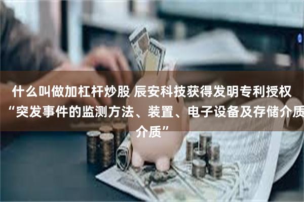 什么叫做加杠杆炒股 辰安科技获得发明专利授权：“突发事件的监测方法、装置、电子设备及存储介质”