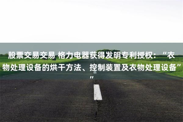 股票交易交易 格力电器获得发明专利授权：“衣物处理设备的烘干方法、控制装置及衣物处理设备”