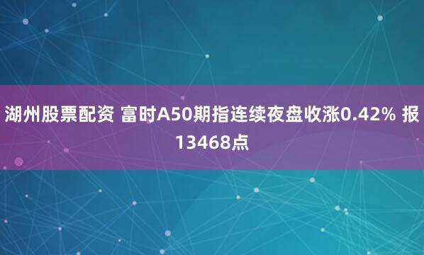 湖州股票配资 富时A50期指连续夜盘收涨0.42% 报13468点