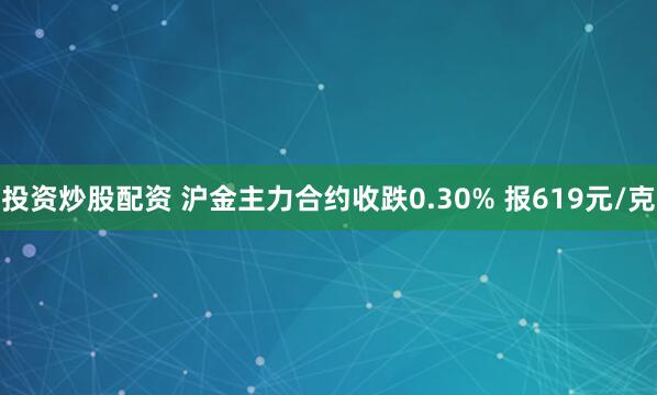 投资炒股配资 沪金主力合约收跌0.30% 报619元/克