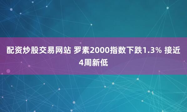 配资炒股交易网站 罗素2000指数下跌1.3% 接近4周新低