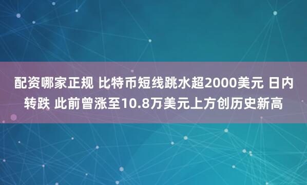 配资哪家正规 比特币短线跳水超2000美元 日内转跌 此前曾涨至10.8万美元上方创历史新高