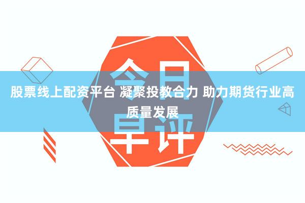 股票线上配资平台 凝聚投教合力 助力期货行业高质量发展