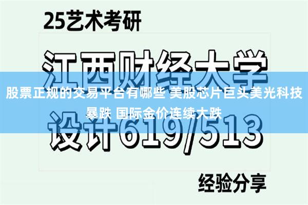 股票正规的交易平台有哪些 美股芯片巨头美光科技暴跌 国际金价连续大跌