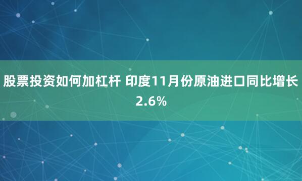 股票投资如何加杠杆 印度11月份原油进口同比增长2.6%