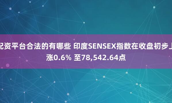 配资平台合法的有哪些 印度SENSEX指数在收盘初步上涨0.6% 至78,542.64点