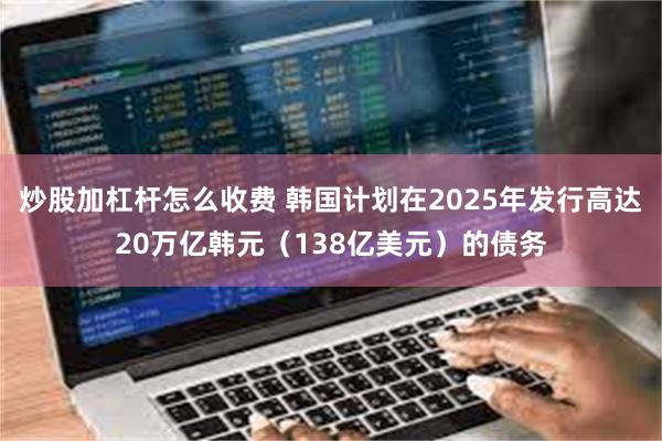 炒股加杠杆怎么收费 韩国计划在2025年发行高达20万亿韩元（138亿美元）的债务