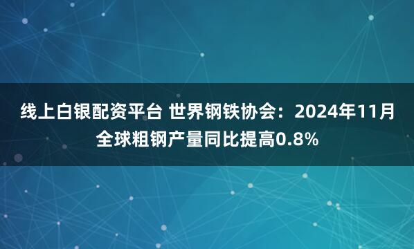 线上白银配资平台 世界钢铁协会：2024年11月全球粗钢产量同比提高0.8%