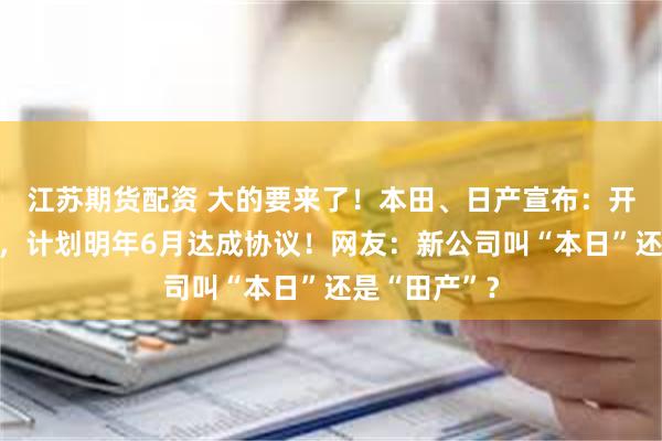 江苏期货配资 大的要来了！本田、日产宣布：开启合并谈判，计划明年6月达成协议！网友：新公司叫“本日”还是“田产”？