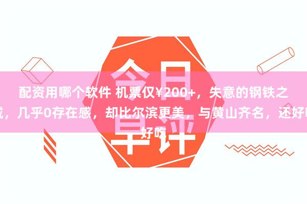 配资用哪个软件 机票仅¥200+，失意的钢铁之城，几乎0存在感，却比尔滨更美，与黄山齐名，还好吃