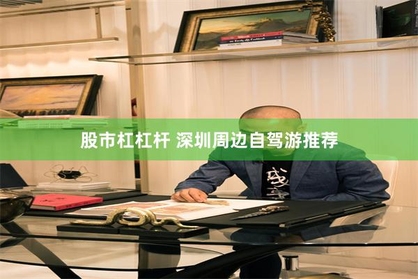 股市杠杠杆 深圳周边自驾游推荐