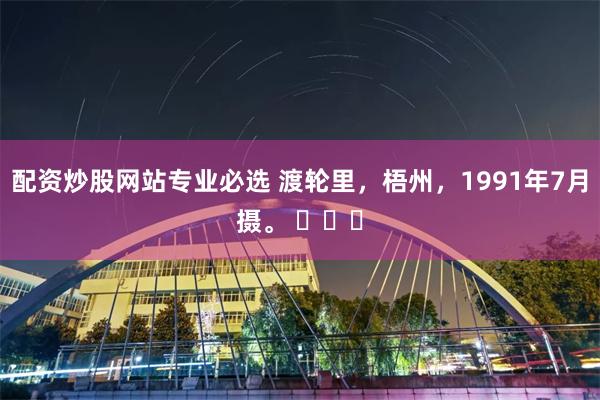 配资炒股网站专业必选 渡轮里，梧州，1991年7月摄。 ​​​