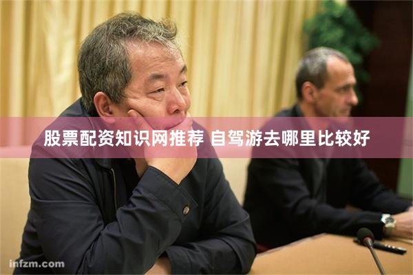 股票配资知识网推荐 自驾游去哪里比较好