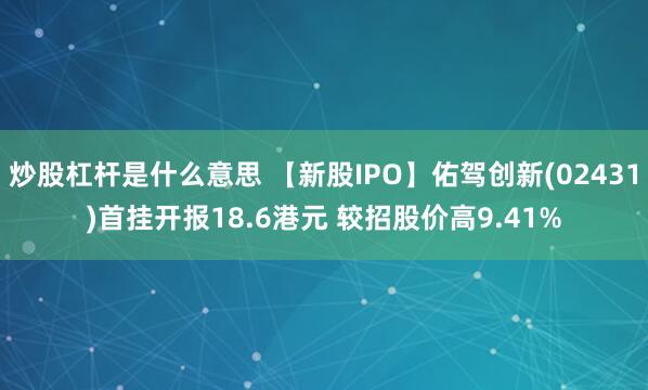 炒股杠杆是什么意思 【新股IPO】佑驾创新(02431)首挂开报18.6港元 较招股价高9.41%