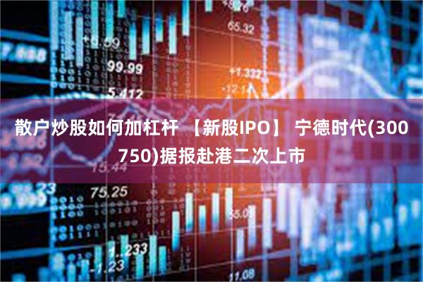 散户炒股如何加杠杆 【新股IPO】 宁德时代(300750)据报赴港二次上市