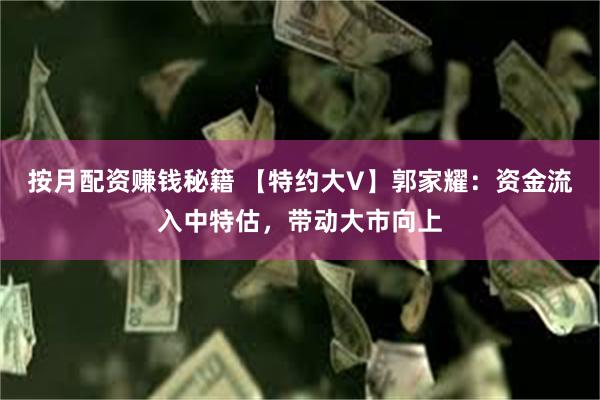 按月配资赚钱秘籍 【特约大V】郭家耀：资金流入中特估，带动大市向上