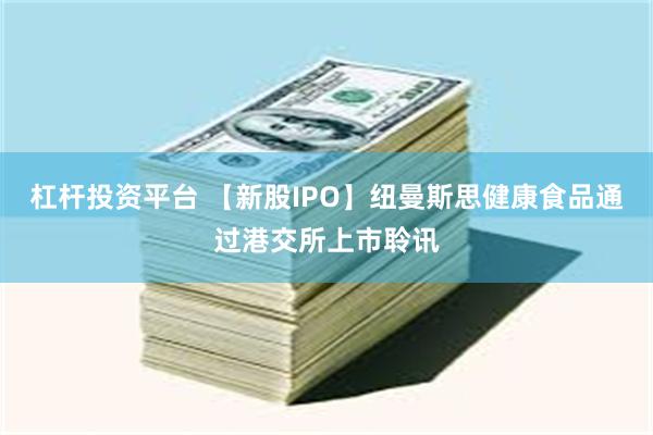 杠杆投资平台 【新股IPO】纽曼斯思健康食品通过港交所上市聆讯