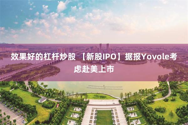 效果好的杠杆炒股 【新股IPO】据报Yovole考虑赴美上市