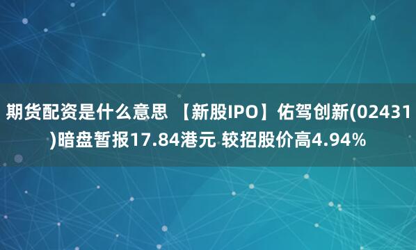 期货配资是什么意思 【新股IPO】佑驾创新(02431)暗盘暂报17.84港元 较招股价高4.94%