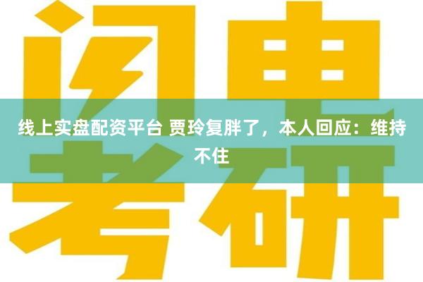 线上实盘配资平台 贾玲复胖了，本人回应：维持不住