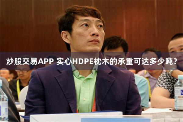 炒股交易APP 实心HDPE枕木的承重可达多少吨？