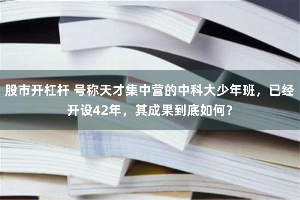 股市开杠杆 号称天才集中营的中科大少年班，已经开设42年，其成果到底如何？