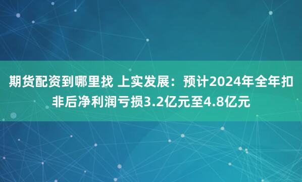 期货配资到哪里找 上实发展：预计2024年全年扣非后净利润亏损3.2亿元至4.8亿元