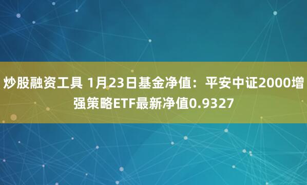 炒股融资工具 1月23日基金净值：平安中证2000增强策略ETF最新净值0.9327