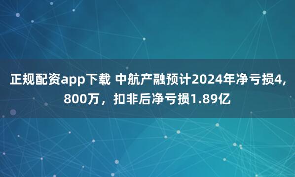 正规配资app下载 中航产融预计2024年净亏损4,800万，扣非后净亏损1.89亿