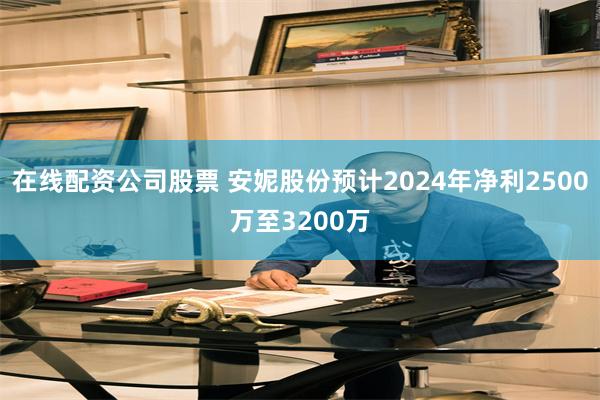 在线配资公司股票 安妮股份预计2024年净利2500万至3200万