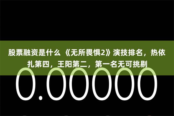 股票融资是什么 《无所畏惧2》演技排名，热依扎第四，王阳第二，第一名无可挑剔