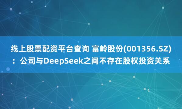 线上股票配资平台查询 富岭股份(001356.SZ)：公司与DeepSeek之间不存在股权投资关系