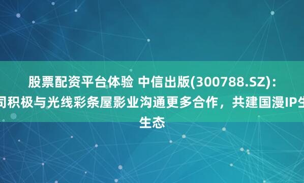 股票配资平台体验 中信出版(300788.SZ)：公司积极与光线彩条屋影业沟通更多合作，共建国漫IP生态