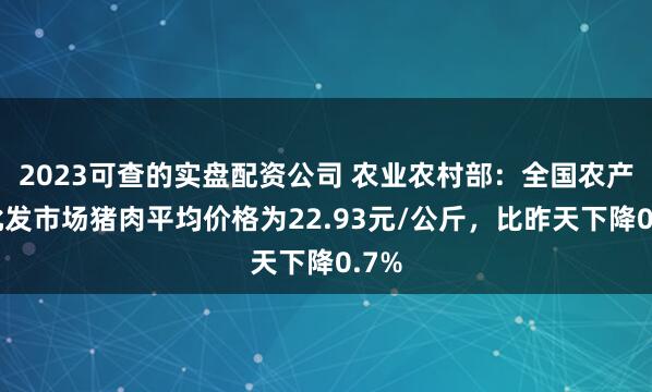 2023可查的实盘配资公司 农业农村部：全国农产品批发市场猪肉平均价格为22.93元/公斤，比昨天下降0.7%