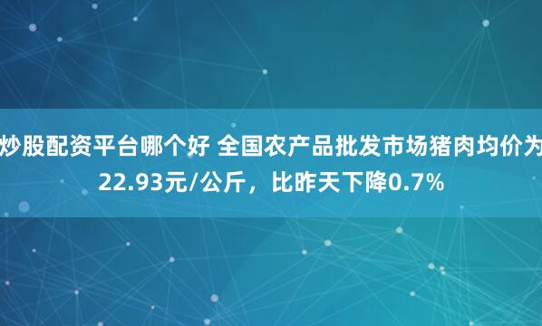 炒股配资平台哪个好 全国农产品批发市场猪肉均价为22.93元/公斤，比昨天下降0.7%