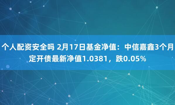 个人配资安全吗 2月17日基金净值：中信嘉鑫3个月定开债最新净值1.0381，跌0.05%