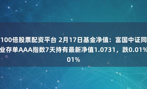 100倍股票配资平台 2月17日基金净值：富国中证同业存单AAA指数7天持有最新净值1.0731，跌0.01%