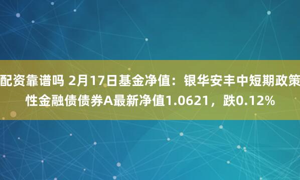 配资靠谱吗 2月17日基金净值：银华安丰中短期政策性金融债债券A最新净值1.0621，跌0.12%