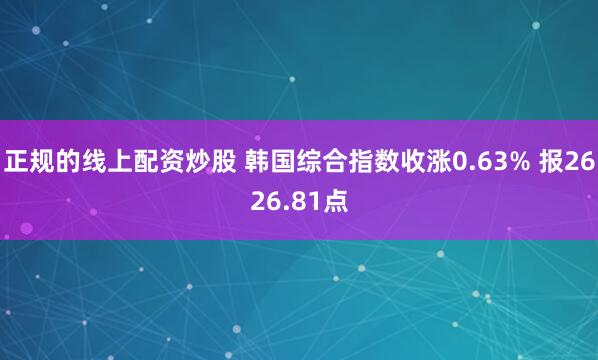 正规的线上配资炒股 韩国综合指数收涨0.63% 报2626.81点