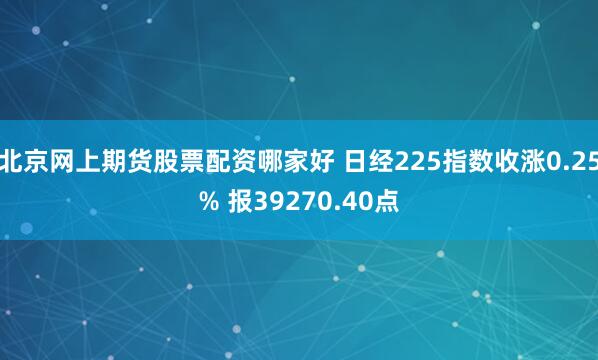 北京网上期货股票配资哪家好 日经225指数收涨0.25% 报39270.40点