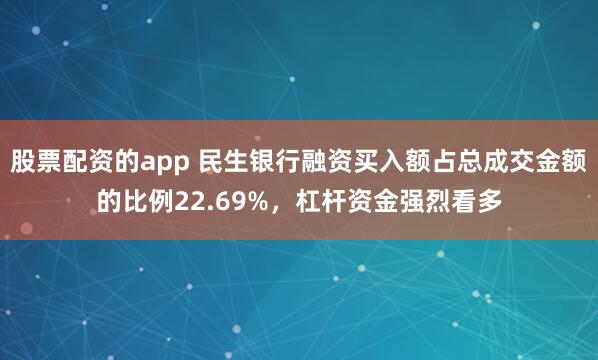 股票配资的app 民生银行融资买入额占总成交金额的比例22.69%，杠杆资金强烈看多