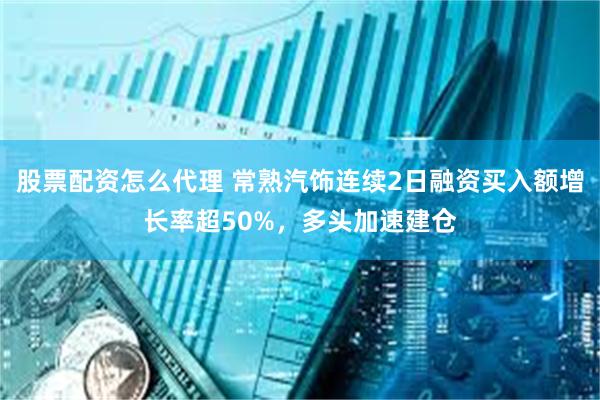 股票配资怎么代理 常熟汽饰连续2日融资买入额增长率超50%，多头加速建仓