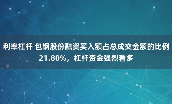 利率杠杆 包钢股份融资买入额占总成交金额的比例21.80%，杠杆资金强烈看多