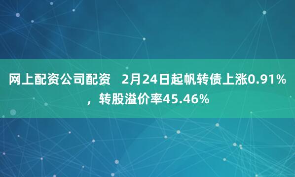 网上配资公司配资   2月24日起帆转债上涨0.91%，转股溢价率45.46%