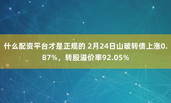 什么配资平台才是正规的 2月24日山玻转债上涨0.87%，转股溢价率92.05%