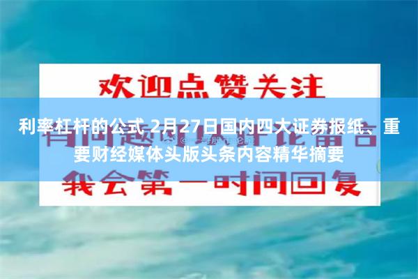 利率杠杆的公式 2月27日国内四大证券报纸、重要财经媒体头版头条内容精华摘要